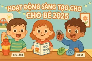 Hoạt Động Sáng Tạo Cho Bé: 10 Ý Tưởng Vui Nhộn Giúp Trẻ Phát Triển 2025